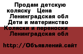 Продам детскую коляску › Цена ­ 2 500 - Ленинградская обл. Дети и материнство » Коляски и переноски   . Ленинградская обл.